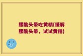 腰酸头晕吃黄精(缓解腰酸头晕，试试黄精)
