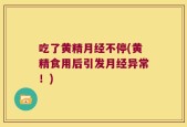 吃了黄精月经不停(黄精食用后引发月经异常！)