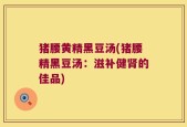 猪腰黄精黑豆汤(猪腰精黑豆汤：滋补健肾的佳品)