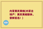 内蒙黄芪黄精(内蒙古特产：黄芪黄精联袂，尝鲜首选！)