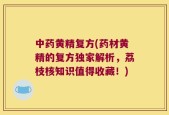 中药黄精复方(药材黄精的复方独家解析，荔枝核知识值得收藏！)