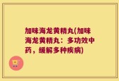加味海龙黄精丸(加味海龙黄精丸：多功效中药，缓解多种疾病)