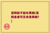 尿频能不能吃黄精(尿频患者可否食用黄精？)
