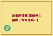 吃黄精保健(黄精养生福利，你知道吗？)