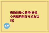 安徽如是心黄精(安徽心黄精的制作方式及功效)