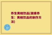 养生黄精饮品(健康养生：黄精饮品的制作方法)