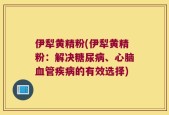 伊犁黄精粉(伊犁黄精粉：解决糖尿病、心脑血管疾病的有效选择)