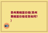 贵州黄精苗价格(贵州黄精苗价格走势如何？)