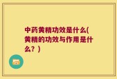中药黄精功效是什么(黄精的功效与作用是什么？)