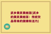 武乡黄芪黄精茶(武乡的黄芪黄精茶：传统饮品带来的健康和活力)