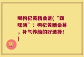 喝枸杞黄精桑葚(“四味汤”：枸杞黄精桑葚，补气养颜的好选择！)