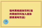 福州黄精固体饮料(福州黄精饮料加入固体 健康美味饮品)