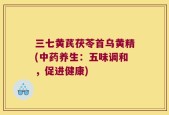 三七黄芪茯苓首乌黄精(中药养生：五味调和，促进健康)