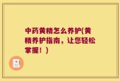 中药黄精怎么养护(黄精养护指南，让您轻松掌握！)