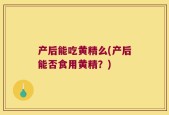 产后能吃黄精么(产后能否食用黄精？)