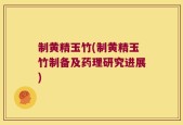 制黄精玉竹(制黄精玉竹制备及药理研究进展)