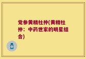 党参黄精杜仲(黄精杜仲：中药世家的明星组合)