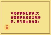 大枣黄精枸杞黄芪(大枣黄精枸杞黄芪合理搭配，益气养血补身体)