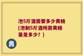 泡5斤酒需要多少黄精(泡制5斤酒所需黄精量是多少？)