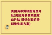美国海参黄精鹿茸血片肽(美国海参黄精鹿茸血片肽 提供全面的特别维生素方案)
