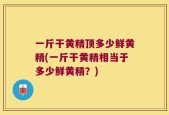 一斤干黄精顶多少鲜黄精(一斤干黄精相当于多少鲜黄精？)