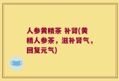 人参黄精茶 补肾(黄精人参茶，滋补肾气，回复元气)