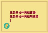 巴戟天杜仲黄精猪腰(巴戟天杜仲黄精炖猪腰)