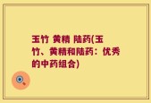 玉竹 黄精 陆药(玉竹、黄精和陆药：优秀的中药组合)
