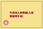 牛肉炖人参黄精(人参黄精炖牛肉)