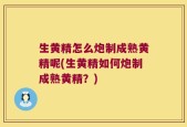 生黄精怎么炮制成熟黄精呢(生黄精如何炮制成熟黄精？)