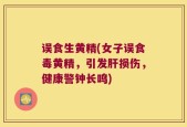 误食生黄精(女子误食毒黄精，引发肝损伤，健康警钟长鸣)
