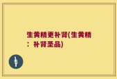 生黄精更补肾(生黄精：补肾圣品)