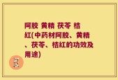 阿胶 黄精 茯苓 桔红(中药材阿胶、黄精、茯苓、桔红的功效及用途)