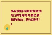 多花黄精与姜型黄精功效(多花黄精与姜型黄精的功效，你知道吗？)