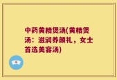 中药黄精煲汤(黄精煲汤：滋润养颜礼，女士首选美容汤)
