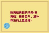 熟黄精黄精的功效(熟黄精：提神益气，滋补养生的上佳选择)