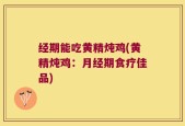 经期能吃黄精炖鸡(黄精炖鸡：月经期食疗佳品)
