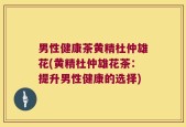 男性健康茶黄精杜仲雄花(黄精杜仲雄花茶：提升男性健康的选择)
