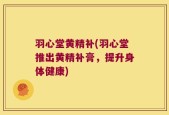 羽心堂黄精补(羽心堂推出黄精补膏，提升身体健康)