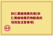 砂仁黄精地黄共用(砂仁黄精地黄药物联用的功效及注意事项)