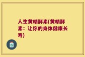 人生黄精酵素(黄精酵素：让你的身体健康长寿)