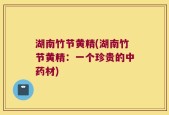 湖南竹节黄精(湖南竹节黄精：一个珍贵的中药材)