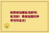 制黄精加醋能泡脚吗(能泡脚！黄精加醋的神奇功效盘点)