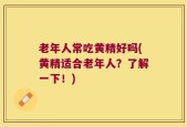 老年人常吃黄精好吗(黄精适合老年人？了解一下！)