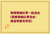 葛根黄精红枣一起泡水(葛根黄精红枣泡水：美容养颜又养生)