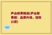 庐山新黄精品(庐山新黄精：品质升级，极致口感)