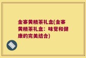 金寨黄精茶礼盒(金寨黄精茶礼盒：味觉和健康的完美结合)