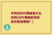 中药材大叶黄精有什么功效(大叶黄精的功效及作用有哪些？)