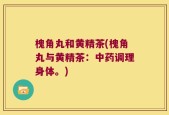 槐角丸和黄精茶(槐角丸与黄精茶：中药调理身体。)