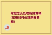 家庭怎么处理新鲜黄精(家庭如何处理新鲜黄精)
